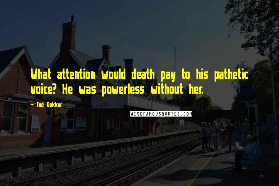 Ted Dekker Quotes: What attention would death pay to his pathetic voice? He was powerless without her.
