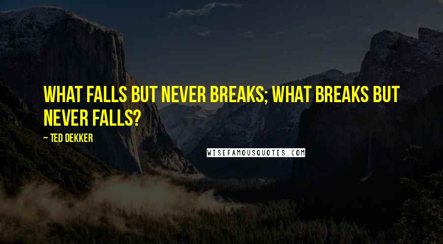 Ted Dekker Quotes: What falls but never breaks; what breaks but never falls?