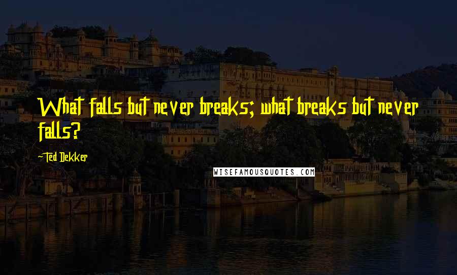 Ted Dekker Quotes: What falls but never breaks; what breaks but never falls?