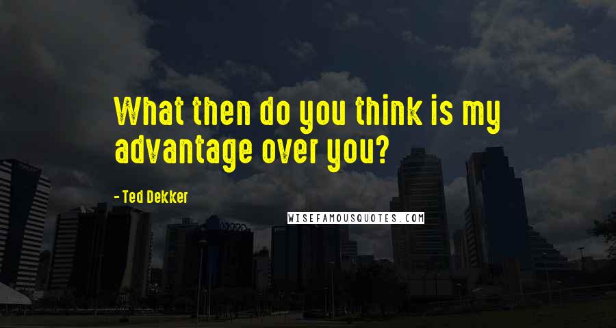 Ted Dekker Quotes: What then do you think is my advantage over you?