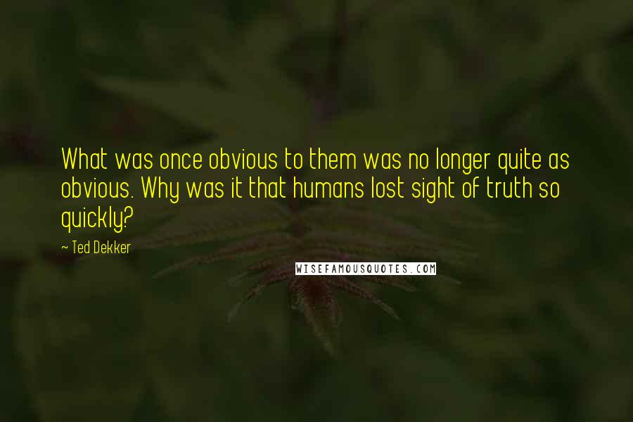 Ted Dekker Quotes: What was once obvious to them was no longer quite as obvious. Why was it that humans lost sight of truth so quickly?