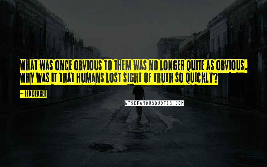 Ted Dekker Quotes: What was once obvious to them was no longer quite as obvious. Why was it that humans lost sight of truth so quickly?