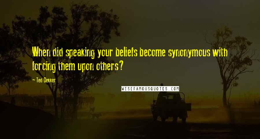 Ted Dekker Quotes: When did speaking your beliefs become synonymous with forcing them upon others?