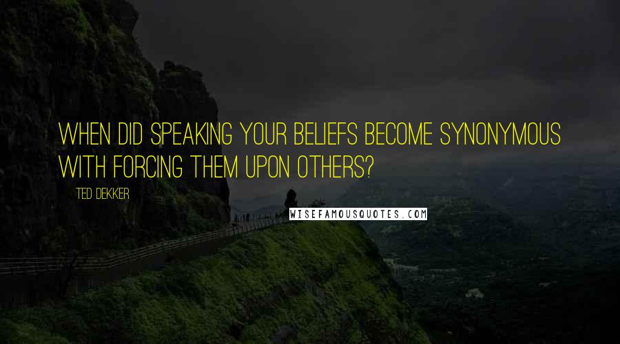 Ted Dekker Quotes: When did speaking your beliefs become synonymous with forcing them upon others?