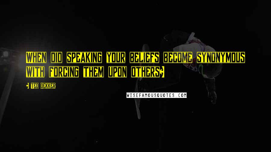 Ted Dekker Quotes: When did speaking your beliefs become synonymous with forcing them upon others?