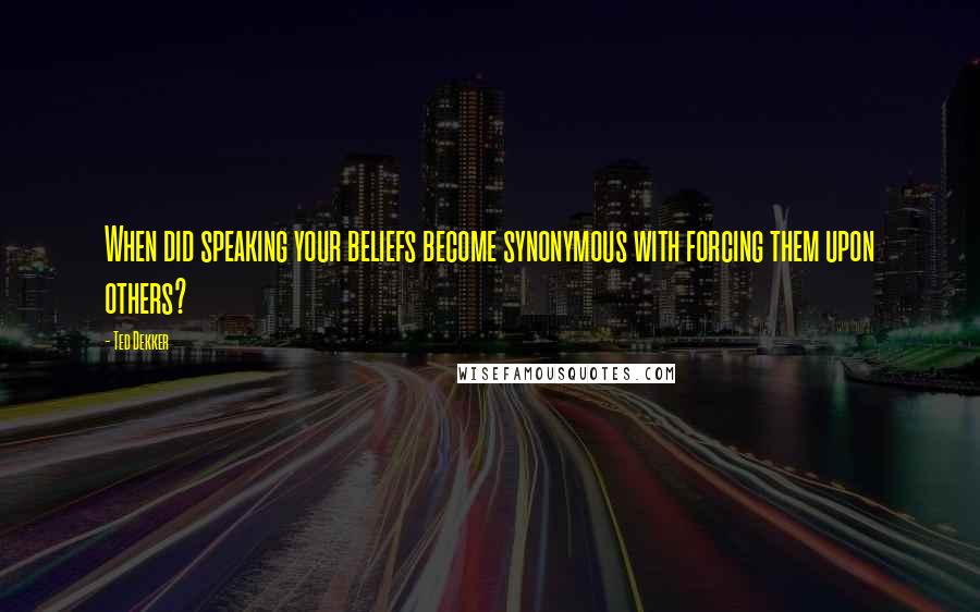 Ted Dekker Quotes: When did speaking your beliefs become synonymous with forcing them upon others?