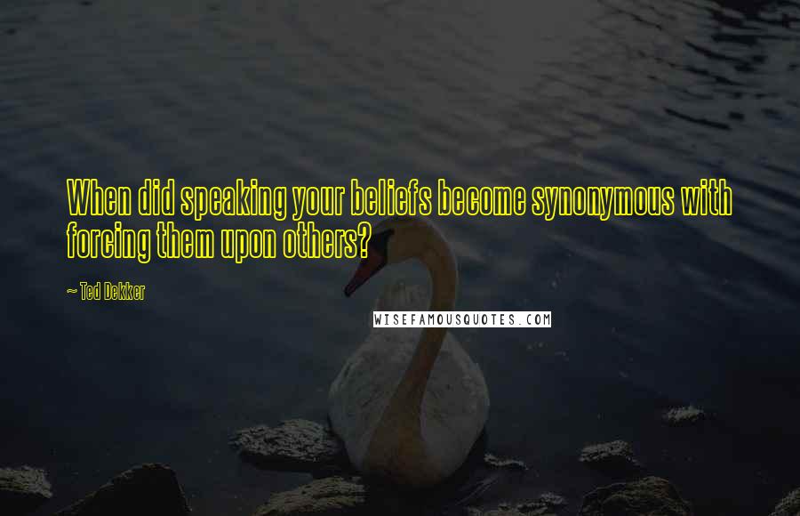 Ted Dekker Quotes: When did speaking your beliefs become synonymous with forcing them upon others?