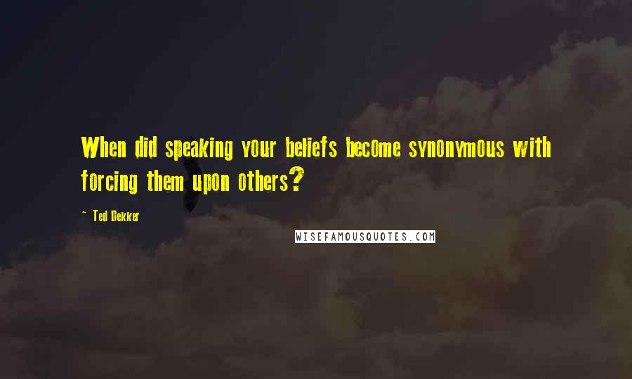 Ted Dekker Quotes: When did speaking your beliefs become synonymous with forcing them upon others?