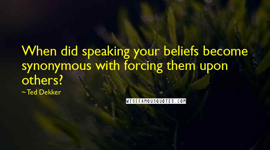 Ted Dekker Quotes: When did speaking your beliefs become synonymous with forcing them upon others?