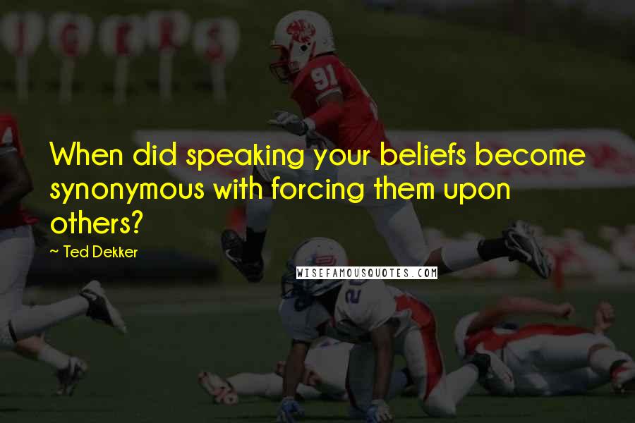 Ted Dekker Quotes: When did speaking your beliefs become synonymous with forcing them upon others?