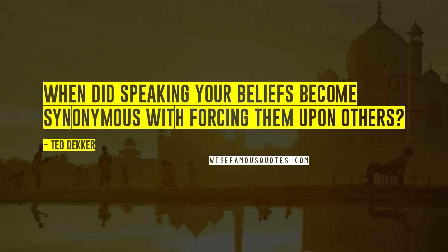 Ted Dekker Quotes: When did speaking your beliefs become synonymous with forcing them upon others?