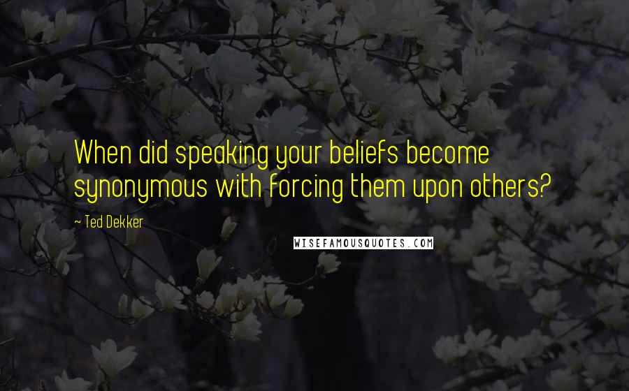 Ted Dekker Quotes: When did speaking your beliefs become synonymous with forcing them upon others?