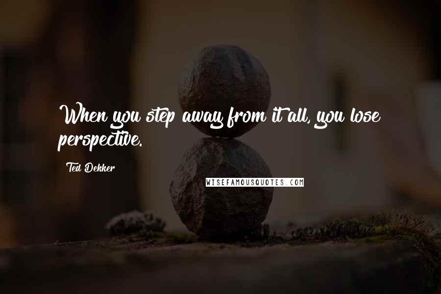 Ted Dekker Quotes: When you step away from it all, you lose perspective.