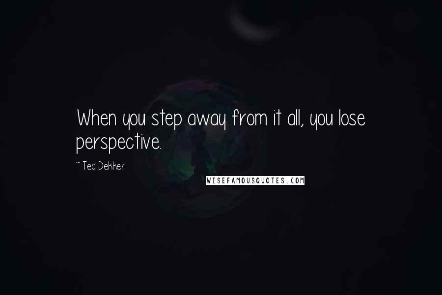 Ted Dekker Quotes: When you step away from it all, you lose perspective.