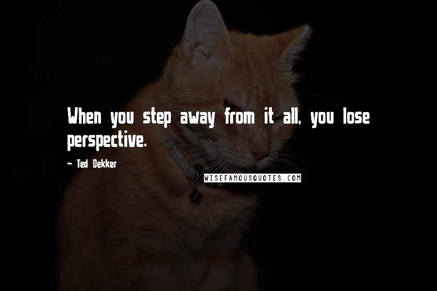 Ted Dekker Quotes: When you step away from it all, you lose perspective.