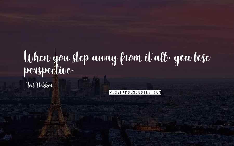 Ted Dekker Quotes: When you step away from it all, you lose perspective.