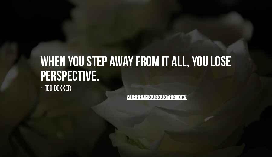 Ted Dekker Quotes: When you step away from it all, you lose perspective.