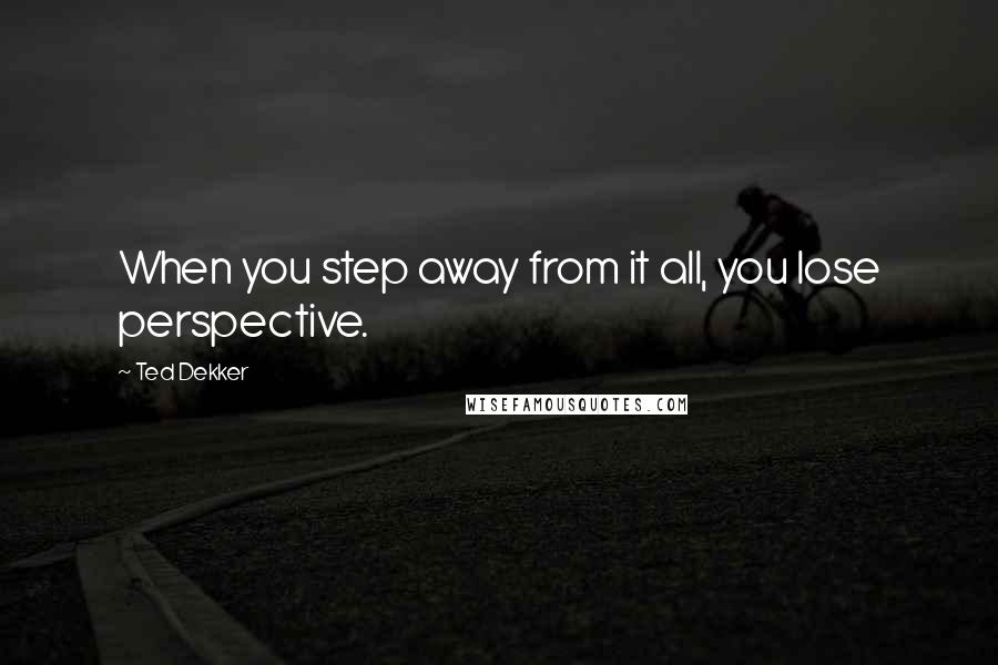 Ted Dekker Quotes: When you step away from it all, you lose perspective.