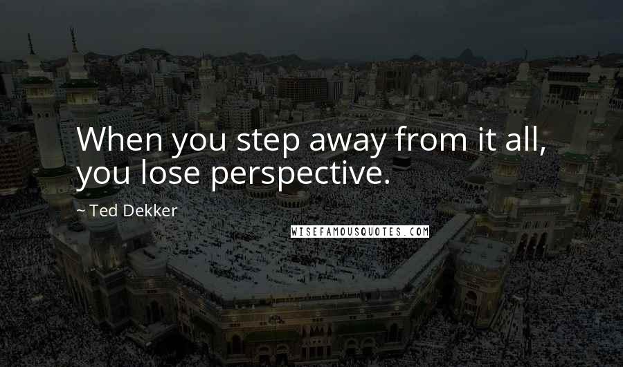 Ted Dekker Quotes: When you step away from it all, you lose perspective.