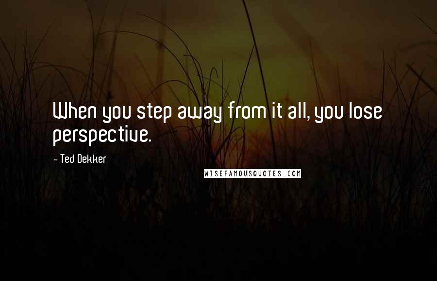 Ted Dekker Quotes: When you step away from it all, you lose perspective.