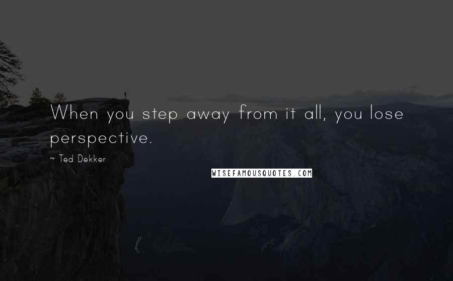 Ted Dekker Quotes: When you step away from it all, you lose perspective.