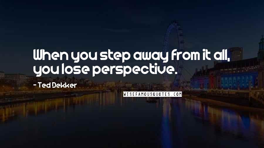 Ted Dekker Quotes: When you step away from it all, you lose perspective.