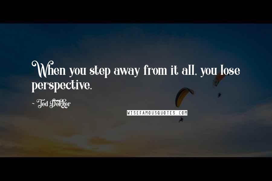 Ted Dekker Quotes: When you step away from it all, you lose perspective.