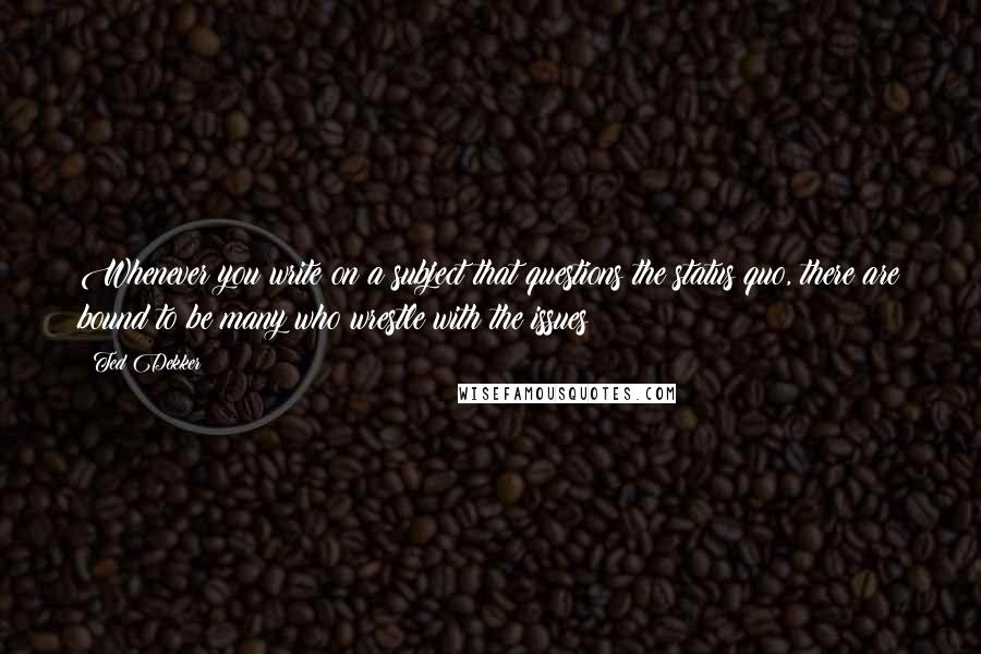 Ted Dekker Quotes: Whenever you write on a subject that questions the status quo, there are bound to be many who wrestle with the issues