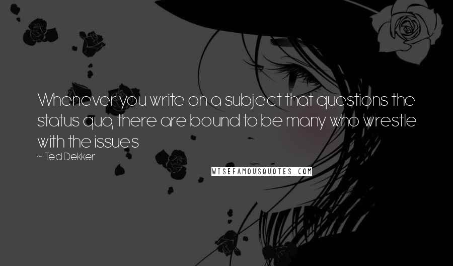 Ted Dekker Quotes: Whenever you write on a subject that questions the status quo, there are bound to be many who wrestle with the issues