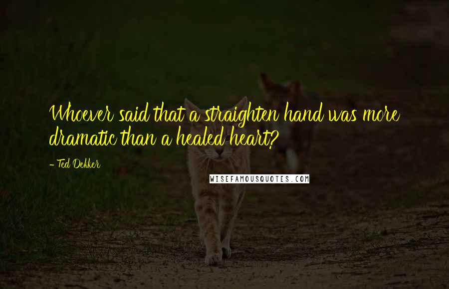 Ted Dekker Quotes: Whoever said that a straighten hand was more dramatic than a healed heart?