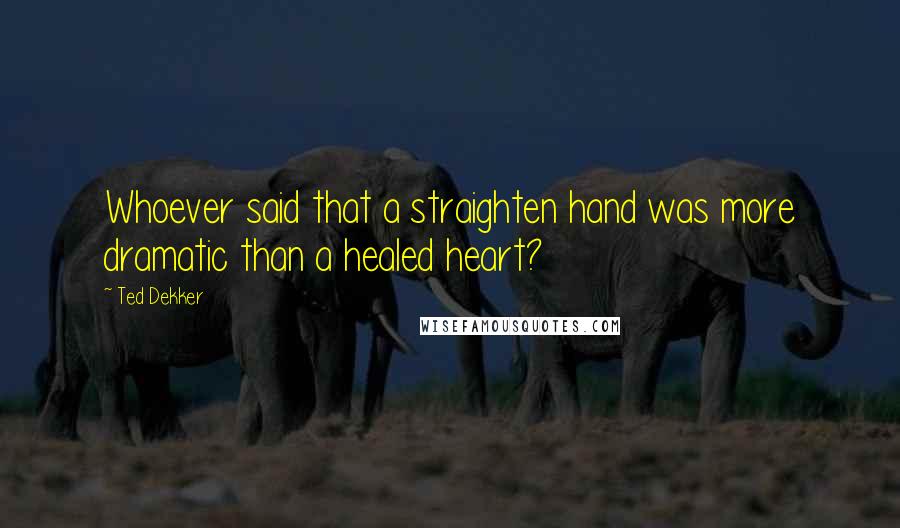 Ted Dekker Quotes: Whoever said that a straighten hand was more dramatic than a healed heart?