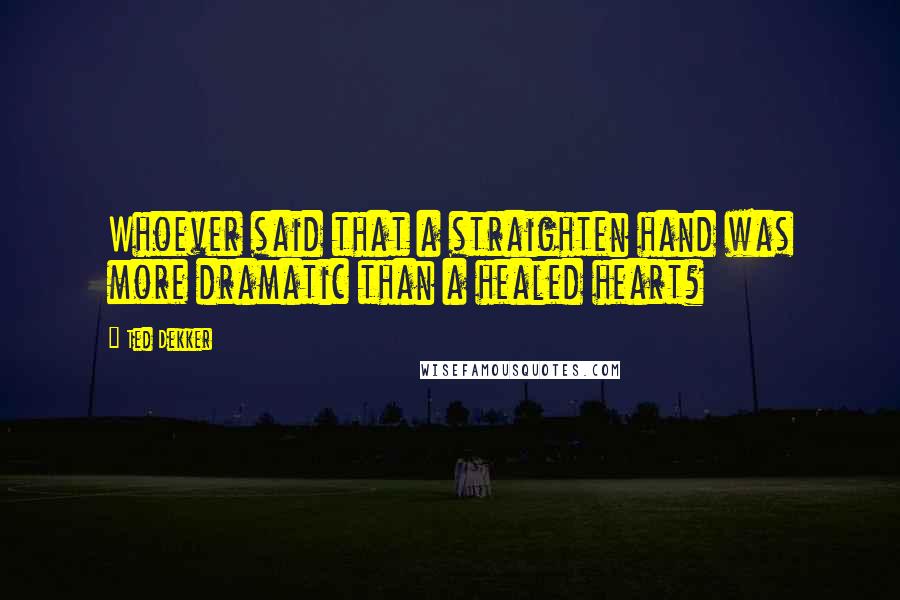 Ted Dekker Quotes: Whoever said that a straighten hand was more dramatic than a healed heart?