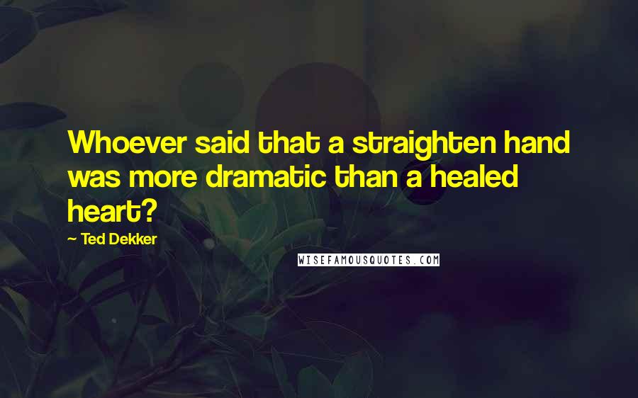 Ted Dekker Quotes: Whoever said that a straighten hand was more dramatic than a healed heart?
