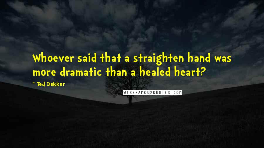 Ted Dekker Quotes: Whoever said that a straighten hand was more dramatic than a healed heart?