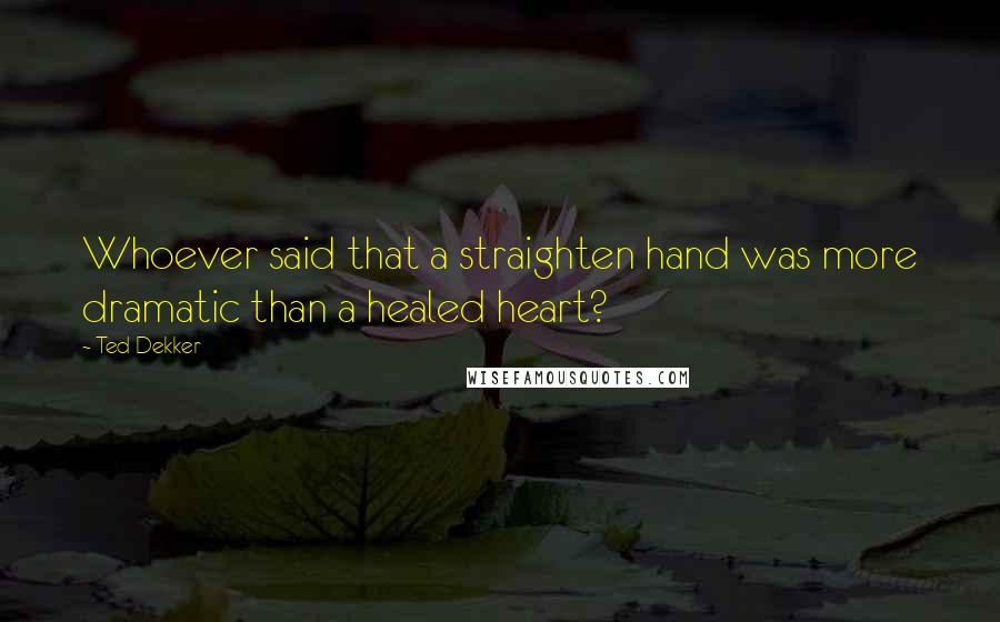 Ted Dekker Quotes: Whoever said that a straighten hand was more dramatic than a healed heart?