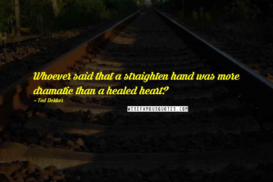 Ted Dekker Quotes: Whoever said that a straighten hand was more dramatic than a healed heart?