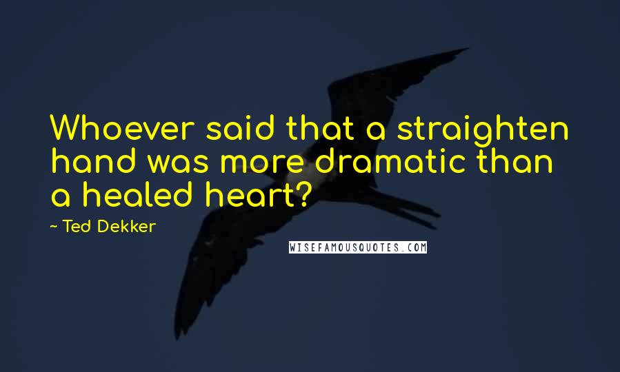 Ted Dekker Quotes: Whoever said that a straighten hand was more dramatic than a healed heart?