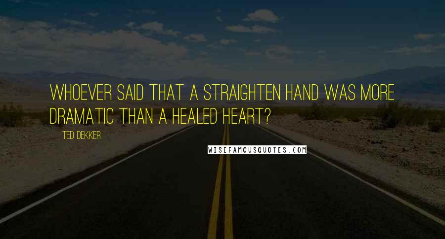 Ted Dekker Quotes: Whoever said that a straighten hand was more dramatic than a healed heart?