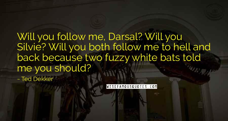Ted Dekker Quotes: Will you follow me, Darsal? Will you Silvie? Will you both follow me to hell and back because two fuzzy white bats told me you should?