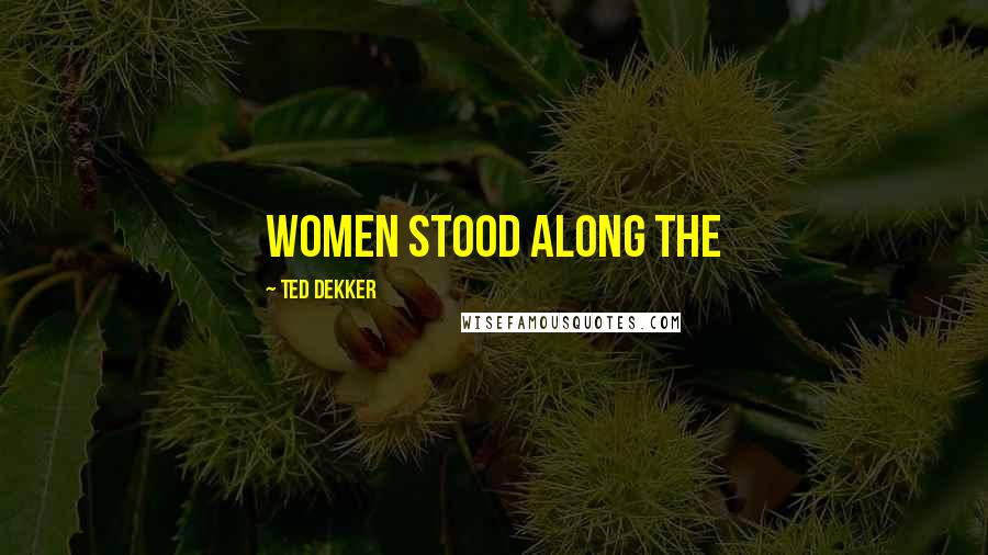 Ted Dekker Quotes: Women stood along the