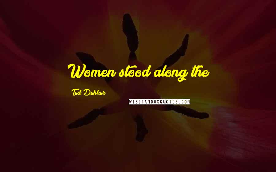 Ted Dekker Quotes: Women stood along the