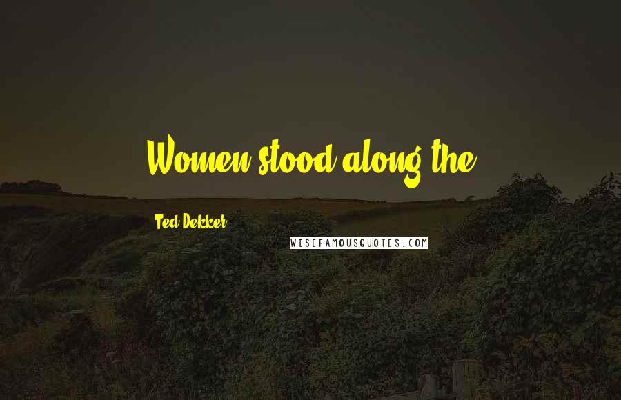 Ted Dekker Quotes: Women stood along the