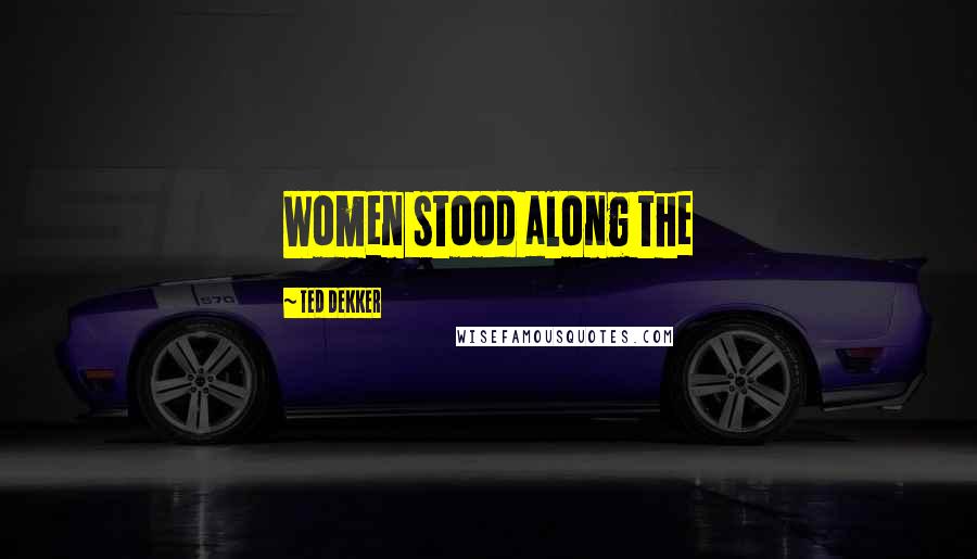 Ted Dekker Quotes: Women stood along the
