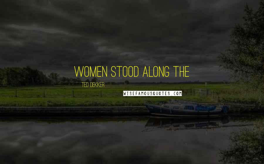 Ted Dekker Quotes: Women stood along the