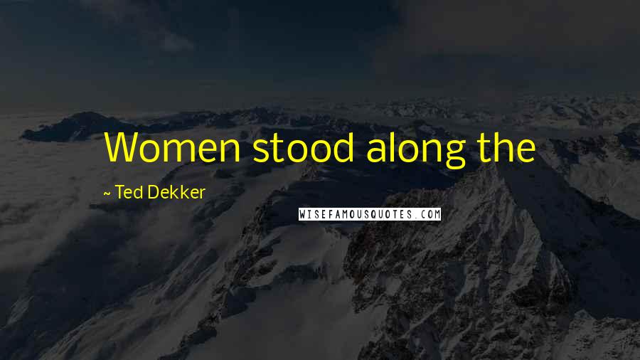 Ted Dekker Quotes: Women stood along the