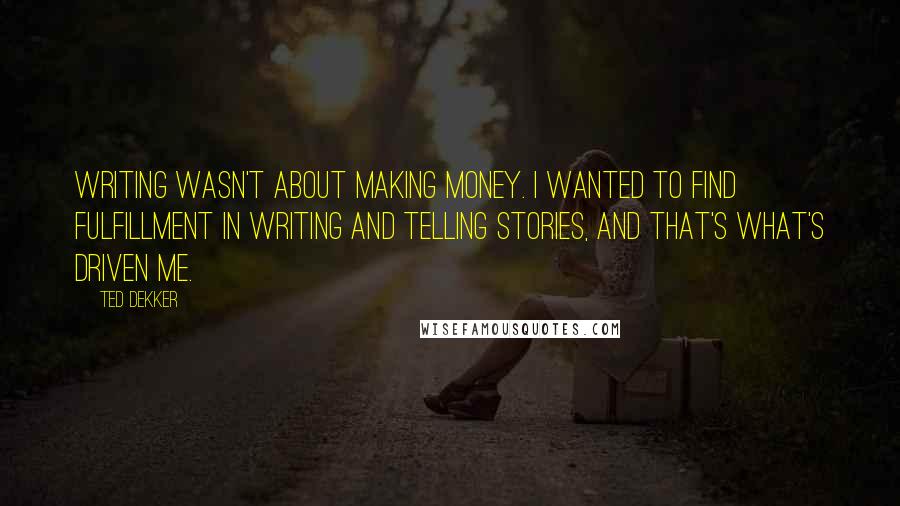 Ted Dekker Quotes: Writing wasn't about making money. I wanted to find fulfillment in writing and telling stories, and that's what's driven me.