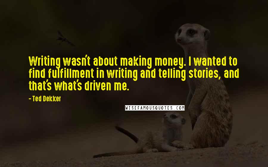 Ted Dekker Quotes: Writing wasn't about making money. I wanted to find fulfillment in writing and telling stories, and that's what's driven me.