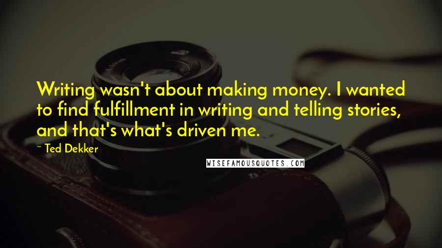 Ted Dekker Quotes: Writing wasn't about making money. I wanted to find fulfillment in writing and telling stories, and that's what's driven me.