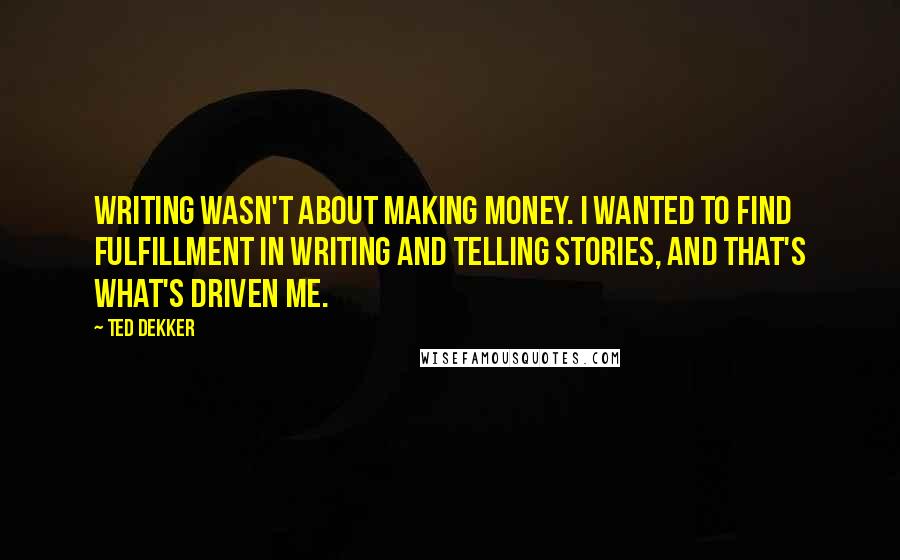 Ted Dekker Quotes: Writing wasn't about making money. I wanted to find fulfillment in writing and telling stories, and that's what's driven me.