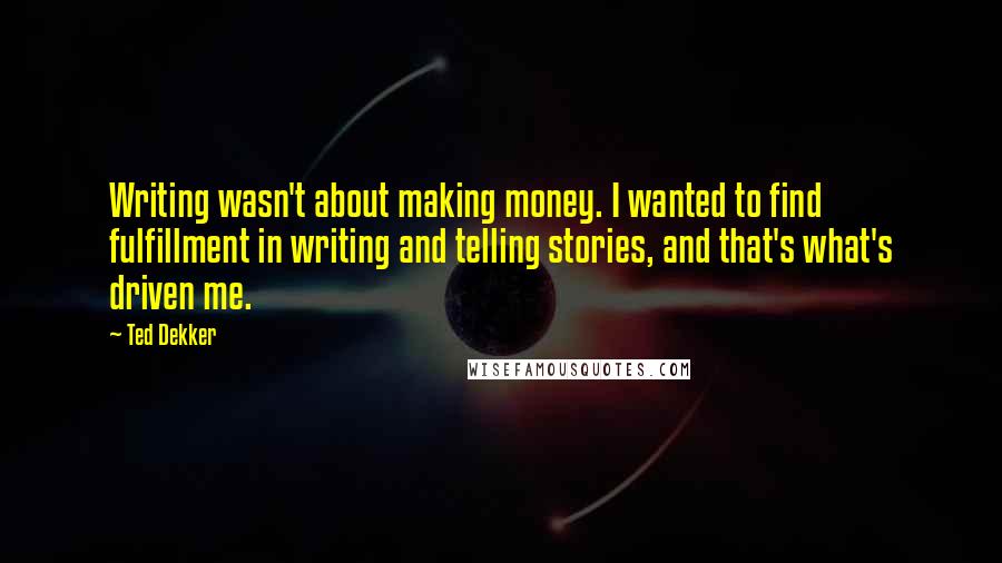 Ted Dekker Quotes: Writing wasn't about making money. I wanted to find fulfillment in writing and telling stories, and that's what's driven me.